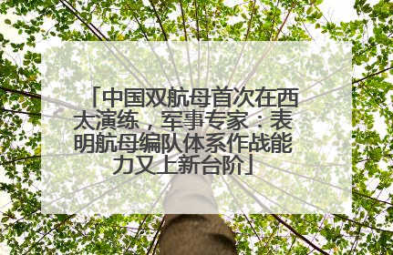 中国双航母首次在西太演练，军事专家：表明航母编队体系作战能力又上新台阶