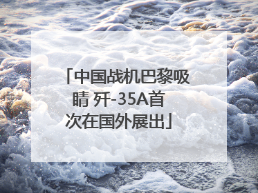 中国战机巴黎吸睛 歼-35A首次在国外展出