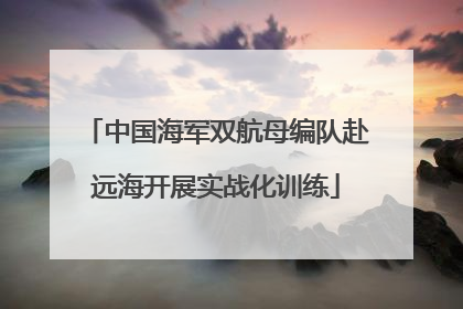 中国海军双航母编队赴远海开展实战化训练