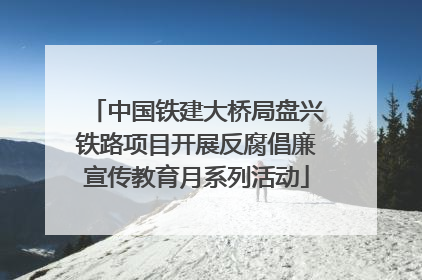 中国铁建大桥局盘兴铁路项目开展反腐倡廉宣传教育月系列活动