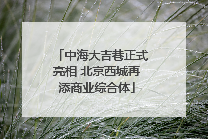 中海大吉巷正式亮相 北京西城再添商业综合体