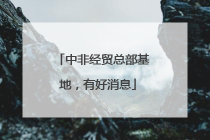 中非经贸总部基地，有好消息