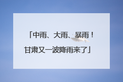 中雨、大雨、暴雨！甘肃又一波降雨来了