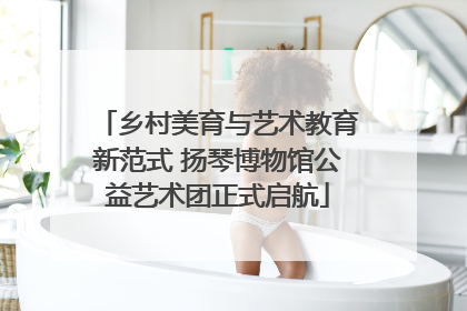 乡村美育与艺术教育新范式 扬琴博物馆公益艺术团正式启航