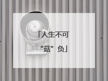 人生不可“菇”负