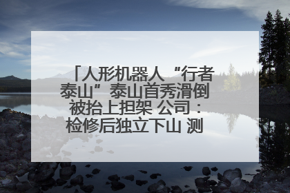 人形机器人“行者泰山”泰山首秀滑倒被抬上担架 公司：检修后独立下山 测试就是为暴露问题