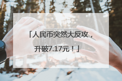 人民币突然大反攻，升破7.17元！