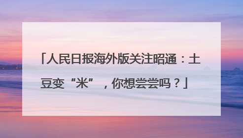 人民日报海外版关注昭通：土豆变“米”，你想尝尝吗？