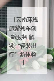云南环线旅游列车创新服务 解锁“轻装出行”新体验