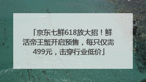 京东七鲜618放大招！鲜活帝王蟹开启预售，每只仅需499元，击穿行业低价