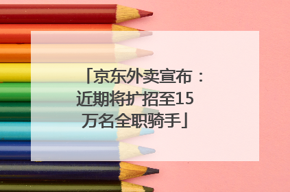 京东外卖宣布：近期将扩招至15万名全职骑手