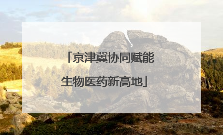 京津冀协同赋能生物医药新高地