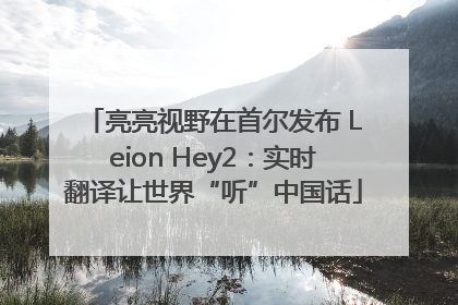 亮亮视野在首尔发布 Leion Hey2：实时翻译让世界“听”中国话