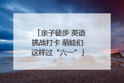 亲子徒步 英语挑战打卡 萌娃们这样过“六一”