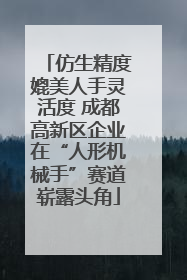 仿生精度媲美人手灵活度 成都高新区企业在“人形机械手”赛道崭露头角