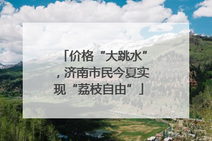 价格“大跳水”，济南市民今夏实现“荔枝自由”