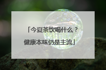 今夏茶饮喝什么？健康本味仍是主流