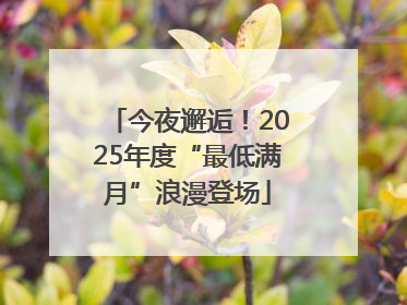 今夜邂逅！2025年度“最低满月”浪漫登场