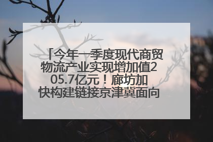 今年一季度现代商贸物流产业实现增加值205.7亿元！廊坊加快构建链接京津冀面向全世界的物流通道