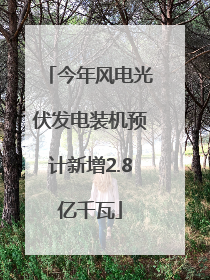 今年风电光伏发电装机预计新增2.8亿千瓦