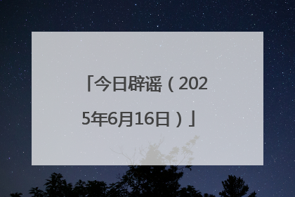 今日辟谣（2025年6月16日）