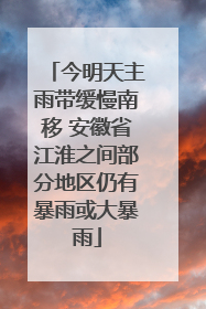今明天主雨带缓慢南移 安徽省江淮之间部分地区仍有暴雨或大暴雨