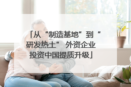 从“制造基地”到“研发热土” 外资企业投资中国提质升级