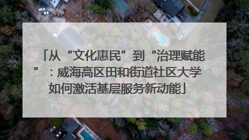 从“文化惠民”到“治理赋能”：威海高区田和街道社区大学如何激活基层服务新动能