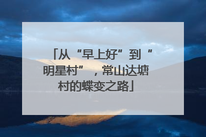 从“早上好”到“明星村”，常山达塘村的蝶变之路