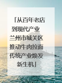 从百年老店到现代产业 兰州市城关区推动牛肉拉面传统产业焕发新生机