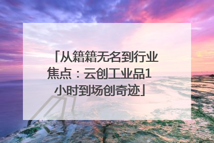 从籍籍无名到行业焦点：云创工业品1小时到场创奇迹
