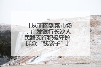 从商圈到菜市场，广发银行长沙人民路支行积极守护群众“钱袋子”