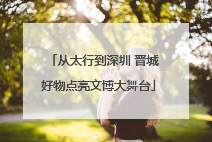 从太行到深圳 晋城好物点亮文博大舞台