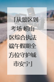 从景区到考场 崂山区综合执法端午假期全方位守护城市安宁