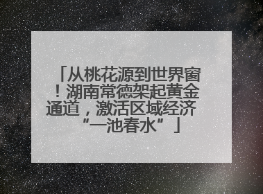 从桃花源到世界窗！湖南常德架起黄金通道，激活区域经济“一池春水”