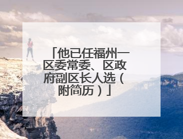 他已任福州一区委常委、区政府副区长人选（附简历）