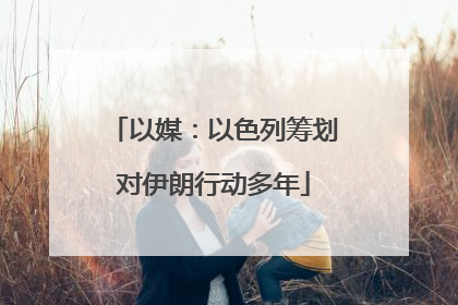 以媒：以色列筹划对伊朗行动多年