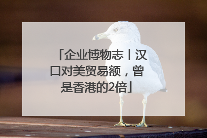 企业博物志丨汉口对美贸易额，曾是香港的2倍
