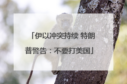 伊以冲突持续 特朗普警告：不要打美国