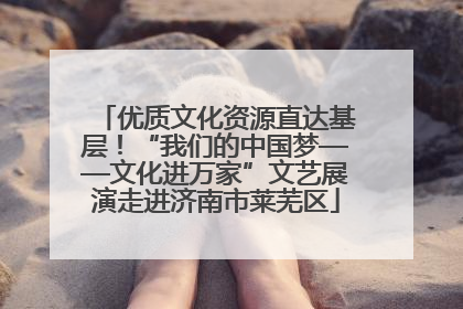 优质文化资源直达基层！“我们的中国梦——文化进万家”文艺展演走进济南市莱芜区