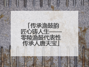 传承渔鼓韵 匠心铸人生——零陵渔鼓代表性传承人唐天宝