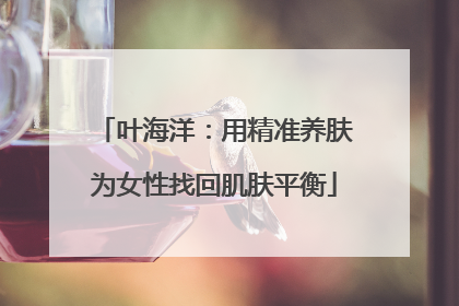 叶海洋：用精准养肤为女性找回肌肤平衡