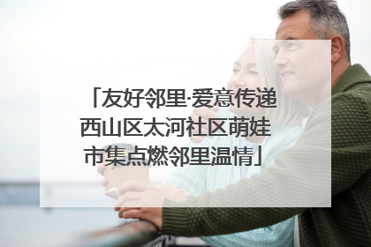友好邻里·爱意传递 西山区太河社区萌娃市集点燃邻里温情