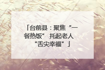台前县：聚焦“一餐热饭” 托起老人“舌尖幸福”