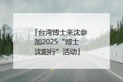 台湾博士来沈参加2025“博士沈阳行”活动