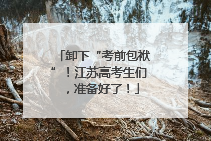 卸下“考前包袱”！江苏高考生们，准备好了！