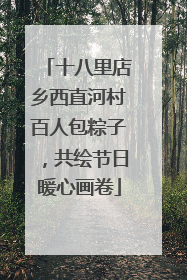 十八里店乡西直河村百人包粽子，共绘节日暖心画卷