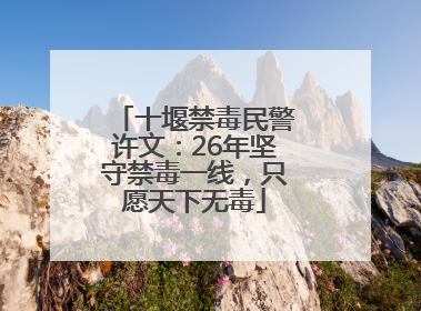 十堰禁毒民警许文：26年坚守禁毒一线，只愿天下无毒
