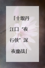 十堰丹江口“夜行侠”深夜鏖战