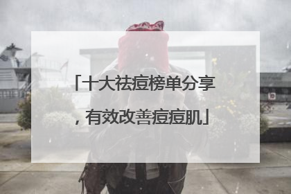 十大祛痘榜单分享，有效改善痘痘肌